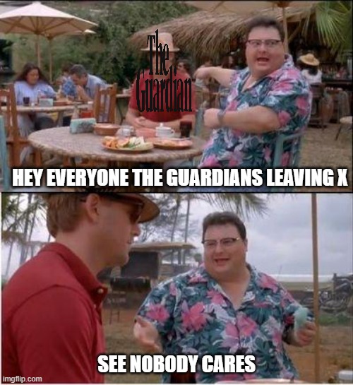 See? Nobody cares | HEY EVERYONE THE GUARDIANS LEAVING X; SEE NOBODY CARES | image tagged in see nobody cares | made w/ Imgflip meme maker