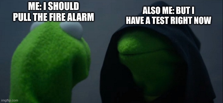 Evil Kermit Meme | ME: I SHOULD PULL THE FIRE ALARM; ALSO ME: BUT I HAVE A TEST RIGHT NOW | image tagged in memes,evil kermit | made w/ Imgflip meme maker