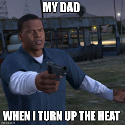 Franklin pointing a gun | MY DAD; WHEN I TURN UP THE HEAT | image tagged in franklin pointing a gun | made w/ Imgflip meme maker