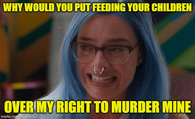 How the left sees Priorities | WHY WOULD YOU PUT FEEDING YOUR CHILDREN; OVER MY RIGHT TO MURDER MINE | image tagged in abortion,liberal logic,maga,make america great again,inflation,economy | made w/ Imgflip meme maker