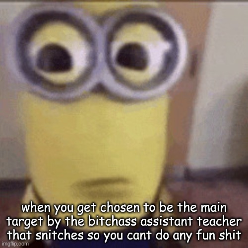 Minion meme | when you get chosen to be the main target by the bitchass assistant teacher that snitches so you cant do any fun shit | image tagged in minion meme | made w/ Imgflip meme maker