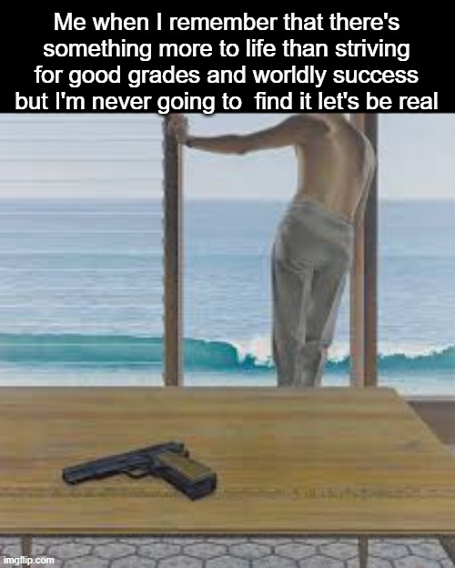 Reality check | Me when I remember that there's something more to life than striving for good grades and worldly success but I'm never going to  find it let's be real | image tagged in reality check | made w/ Imgflip meme maker