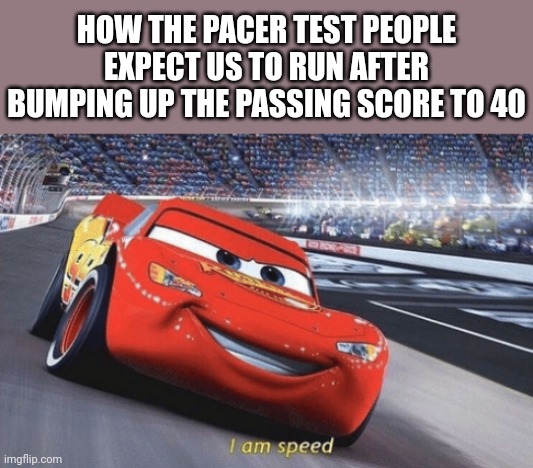 Why the heck did they bump it up | HOW THE PACER TEST PEOPLE EXPECT US TO RUN AFTER BUMPING UP THE PASSING SCORE TO 40 | image tagged in i am speed,silly,funny,school | made w/ Imgflip meme maker