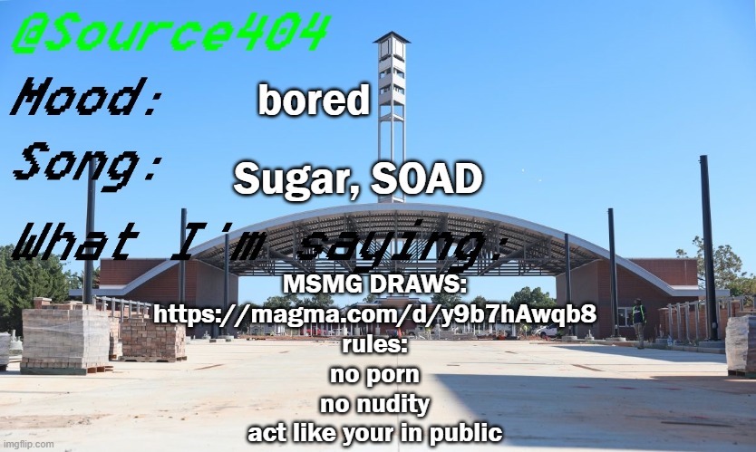 https://magma.com/d/y9b7hAwqb8 | bored; Sugar, SOAD; MSMG DRAWS:
https://magma.com/d/y9b7hAwqb8

rules:
no porn
no nudity
act like your in public | image tagged in source's temp | made w/ Imgflip meme maker