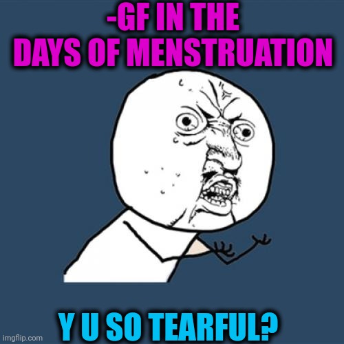 -Days of everyday found probs. | -GF IN THE DAYS OF MENSTRUATION; Y U SO TEARFUL? | image tagged in memes,y u no,first world problems,crazy girlfriend,menstruation,nancy pelosi tears speech | made w/ Imgflip meme maker