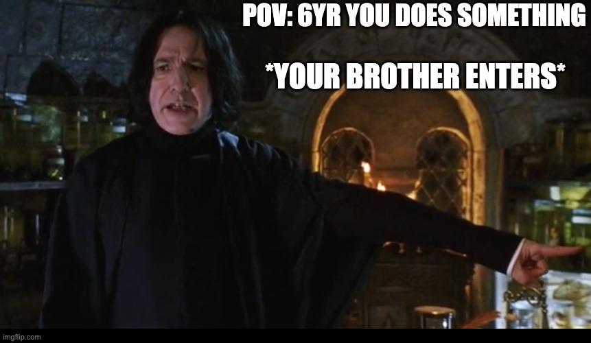 Sorry Severus.. I had to.. | POV: 6YR YOU DOES SOMETHING; *YOUR BROTHER ENTERS* | made w/ Imgflip meme maker