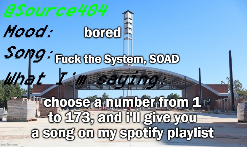Source's Temp | bored; Fuck the System, SOAD; choose a number from 1 to 173, and i'll give you a song on my spotify playlist | image tagged in source's temp | made w/ Imgflip meme maker