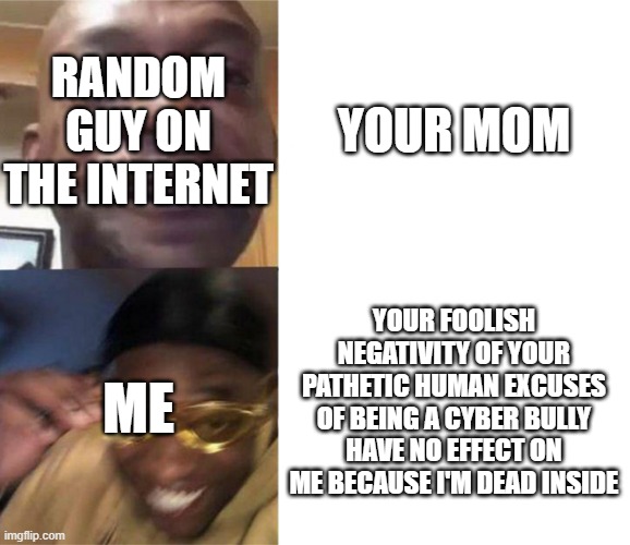 no insult works on me XD | YOUR MOM; RANDOM GUY ON THE INTERNET; ME; YOUR FOOLISH NEGATIVITY OF YOUR PATHETIC HUMAN EXCUSES OF BEING A CYBER BULLY HAVE NO EFFECT ON ME BECAUSE I'M DEAD INSIDE | image tagged in black guy crying and black guy laughing,how to defeat a child | made w/ Imgflip meme maker