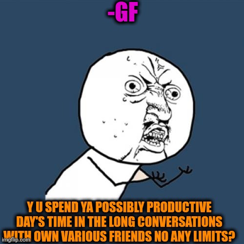 -Talk to me. | -GF; Y U SPEND YA POSSIBLY PRODUCTIVE DAY'S TIME IN THE LONG CONVERSATIONS WITH OWN VARIOUS FRIENDS NO ANY LIMITS? | image tagged in memes,y u no,normal conversation,cell phone,what a terrible day to have eyes,limitless | made w/ Imgflip meme maker