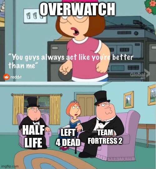 But we are. | OVERWATCH; TEAM FORTRESS 2; HALF LIFE; LEFT 4 DEAD | image tagged in you guys always act like you're better than me | made w/ Imgflip meme maker