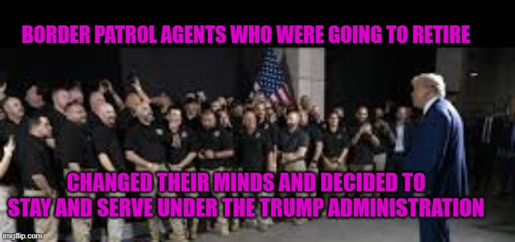 border agents won't retire because of Trump | BORDER PATROL AGENTS WHO WERE GOING TO RETIRE; CHANGED THEIR MINDS AND DECIDED TO STAY AND SERVE UNDER THE TRUMP ADMINISTRATION | made w/ Imgflip meme maker