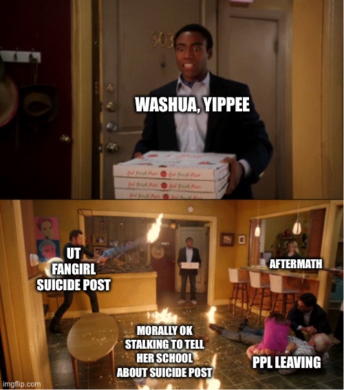 What a week | WASHUA, YIPPEE; UT FANGIRL SUICIDE POST; AFTERMATH; MORALLY OK STALKING TO TELL HER SCHOOL ABOUT SUICIDE POST; PPL LEAVING | image tagged in community fire pizza meme | made w/ Imgflip meme maker