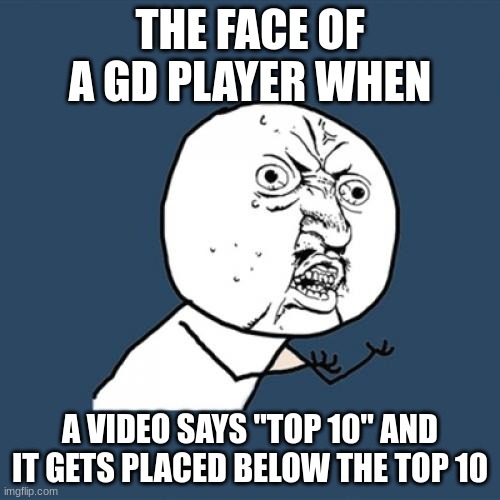 hate it bruh | THE FACE OF A GD PLAYER WHEN; A VIDEO SAYS "TOP 10" AND IT GETS PLACED BELOW THE TOP 10 | image tagged in memes,y u no | made w/ Imgflip meme maker