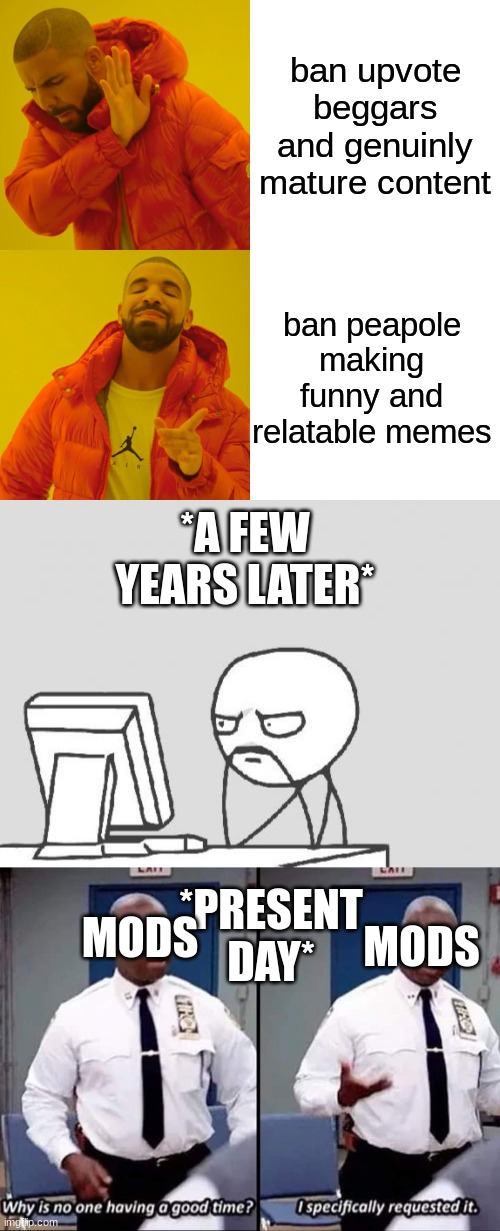 oh how the mighty have fallen | ban upvote beggars and genuinly mature content; ban peapole making funny and relatable memes; *A FEW YEARS LATER*; *PRESENT DAY*; MODS; MODS | image tagged in memes,drake hotline bling,computer guy,why is no one having a good time i specifically requested it | made w/ Imgflip meme maker