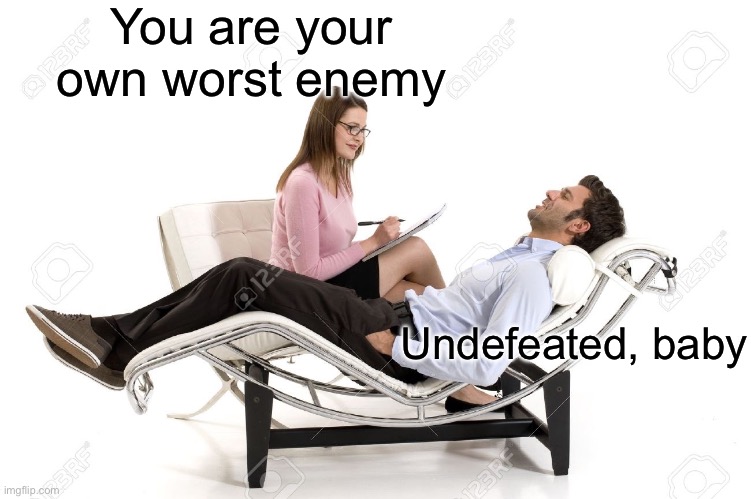 Always look on the bright side of death | You are your own worst enemy; Undefeated, baby | image tagged in therapist,too bright,positive thinking,how the turntables | made w/ Imgflip meme maker