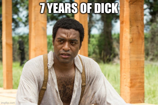 12 years a slave | 7 YEARS OF DICK | image tagged in 12 years a slave | made w/ Imgflip meme maker