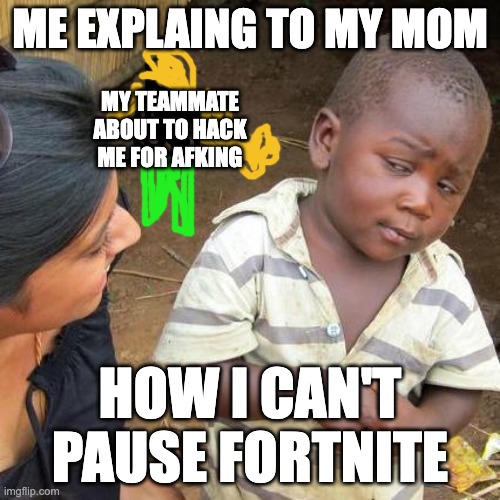 I CAN'T PAUSE | ME EXPLAING TO MY MOM; MY TEAMMATE ABOUT TO HACK ME FOR AFKING; HOW I CAN'T PAUSE FORTNITE | image tagged in memes,third world skeptical kid,i can't pause,online gaming | made w/ Imgflip meme maker