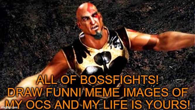 I cant draw some of my OCs due to certain things, so i need yalls help in meme images | ALL OF BOSSFIGHTS! DRAW FUNNI MEME IMAGES OF MY OCS AND MY LIFE IS YOURS! | image tagged in kratos and my life is yours | made w/ Imgflip meme maker