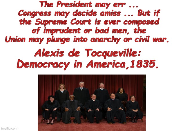 Alexis de Tocqueville: Democracy in America, 1835 SCOTUS | The President may err ... Congress may decide amiss ... But if the Supreme Court is ever composed of imprudent or bad men, the Union may plunge into anarchy or civil war. Alexis de Tocqueville: Democracy in America,1835. | made w/ Imgflip meme maker