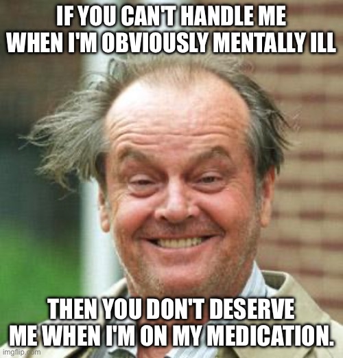 Medication | IF YOU CAN'T HANDLE ME WHEN I'M OBVIOUSLY MENTALLY ILL; THEN YOU DON'T DESERVE ME WHEN I'M ON MY MEDICATION. | image tagged in jack nicholson crazy hair,medication,crazy,mental illness | made w/ Imgflip meme maker