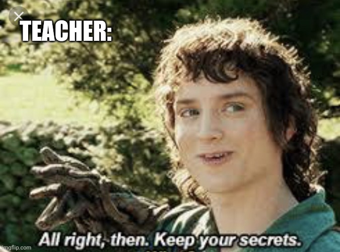 All Right Then, Keep Your Secrets | TEACHER: | image tagged in all right then keep your secrets | made w/ Imgflip meme maker