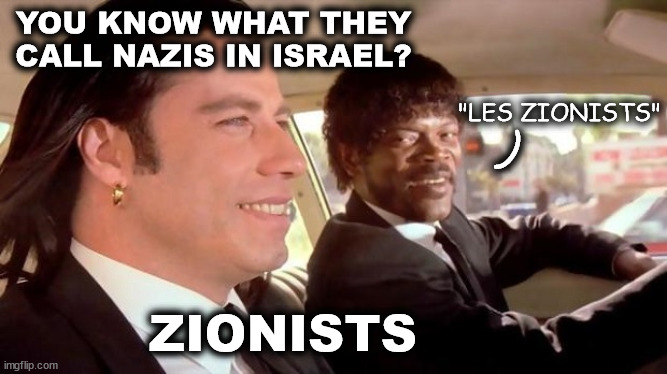 Les Zionists | YOU KNOW WHAT THEY CALL NAZIS IN ISRAEL? "LES ZIONISTS"; ); ZIONISTS | image tagged in pulp fiction - royale with cheese,free gaza,free palestine,genocide,zionists,israel | made w/ Imgflip meme maker