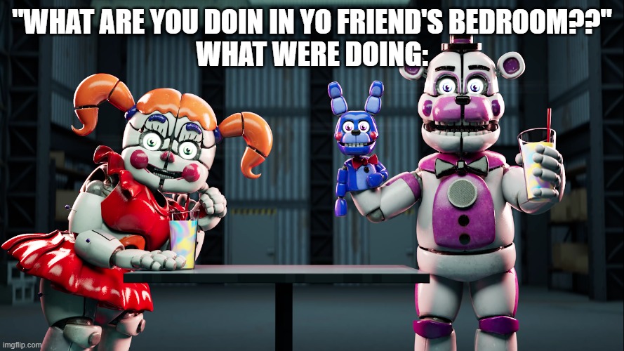 S M O O T H I E | "WHAT ARE YOU DOIN IN YO FRIEND'S BEDROOM??"
WHAT WERE DOING: | image tagged in s m o o t h i e,funny memes,the boys,fnaf,fnaf sister location,why are you reading this | made w/ Imgflip meme maker