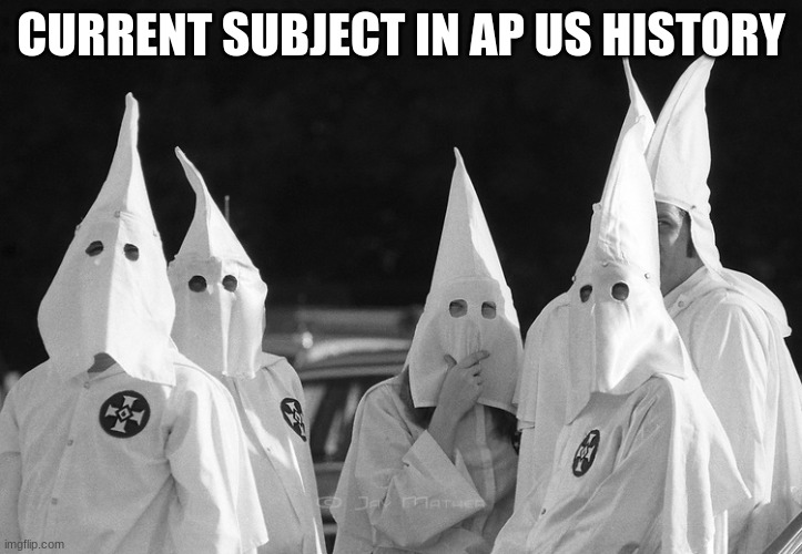 Ku Klux Klan | CURRENT SUBJECT IN AP US HISTORY | image tagged in ku klux klan | made w/ Imgflip meme maker