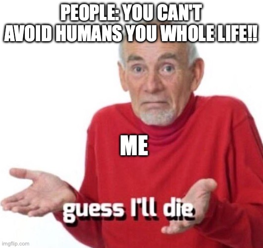 what do you mean I have to go outside? | PEOPLE: YOU CAN'T AVOID HUMANS YOU WHOLE LIFE!! ME | image tagged in guess ill die | made w/ Imgflip meme maker