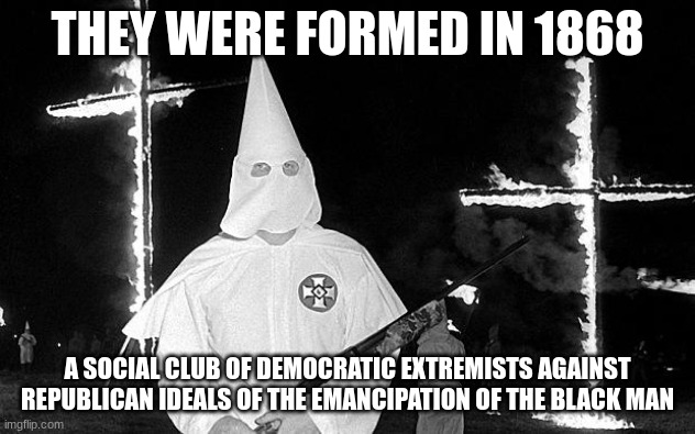 Bad :( no white hoods | THEY WERE FORMED IN 1868; A SOCIAL CLUB OF DEMOCRATIC EXTREMISTS AGAINST REPUBLICAN IDEALS OF THE EMANCIPATION OF THE BLACK MAN | image tagged in ku klux klan | made w/ Imgflip meme maker