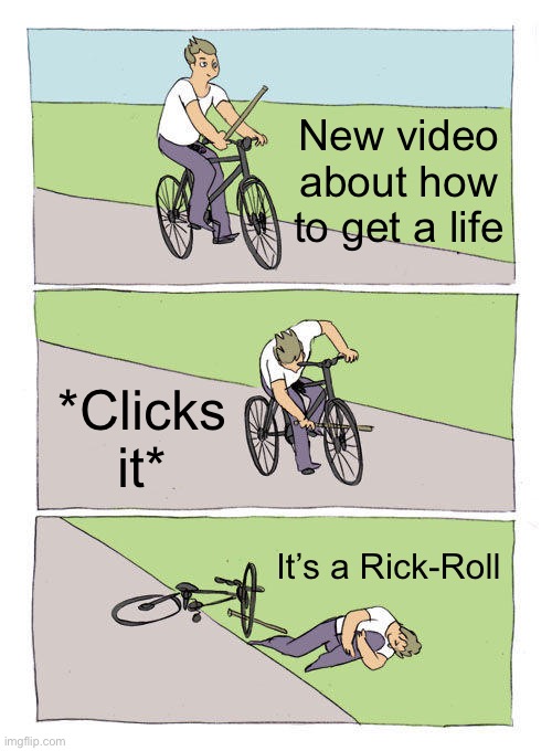 Bike Fall | New video about how to get a life; *Clicks it*; It’s a Rick-Roll | image tagged in memes,bike fall | made w/ Imgflip meme maker