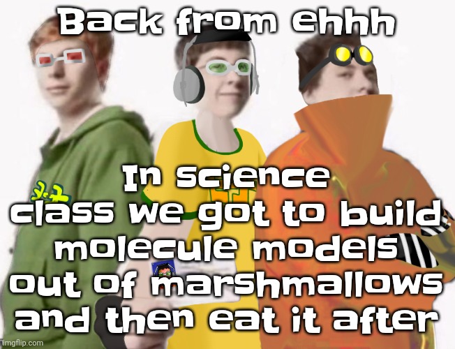 Of course I decided to use as many as i could because I'm a skinny fatass | In science class we got to build molecule models out of marshmallows and then eat it after; Back from ehhh | image tagged in spam sega with this until a new jsr game comes out 2 5 | made w/ Imgflip meme maker
