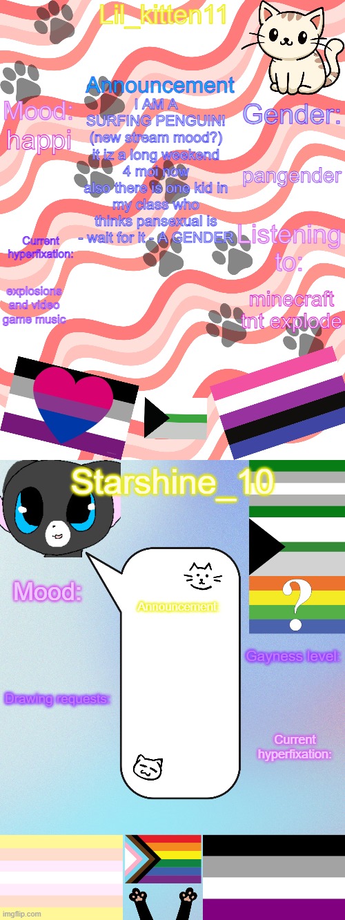 Lil_kitten11/Starshine_10 shared announcement temp | I AM A SURFING PENGUIN!
(new stream mood?)
it iz a long weekend 4 moi now
also there is one kid in my class who thinks pansexual is - wait for it - A GENDER; pangender; happi; explosions and video game music; minecraft tnt explode | image tagged in lil_kitten11/starshine_10 shared announcement temp | made w/ Imgflip meme maker