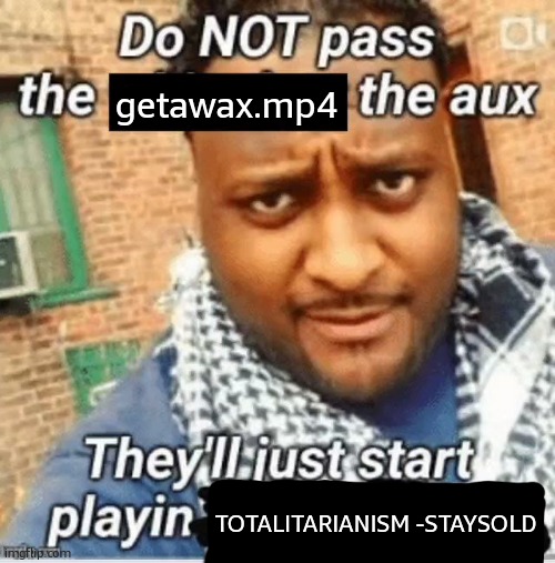 Do not pass the X the aux They’ll just start playin Y | getawax.mp4; TOTALITARIANISM -STAYSOLD | image tagged in do not pass the x the aux they ll just start playin y | made w/ Imgflip meme maker