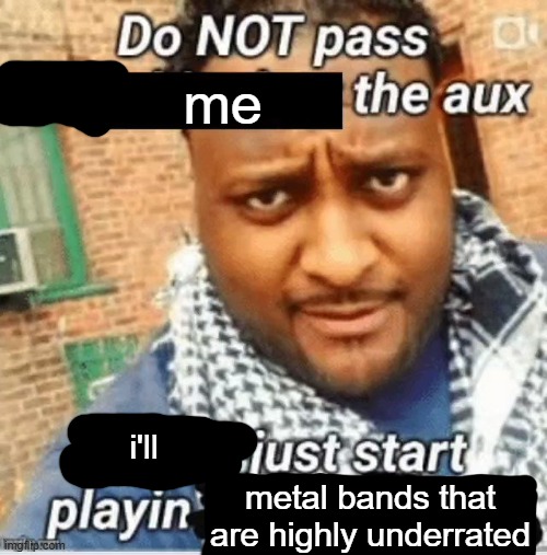 i'm not wrong, i did that today at school during schoolwork (my teacher has a playlist where students can add songs) | me; i'll; metal bands that are highly underrated | image tagged in do not pass the x the aux they ll just start playin y | made w/ Imgflip meme maker