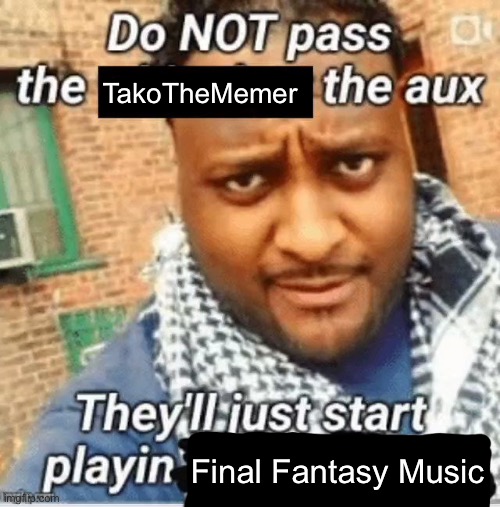 Do not pass the X the aux They’ll just start playin Y | TakoTheMemer; Final Fantasy Music | image tagged in do not pass the x the aux they ll just start playin y | made w/ Imgflip meme maker
