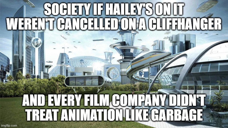 The Future World If... | SOCIETY IF HAILEY'S ON IT WEREN'T CANCELLED ON A CLIFFHANGER; AND EVERY FILM COMPANY DIDN'T TREAT ANIMATION LIKE GARBAGE | image tagged in the future world if | made w/ Imgflip meme maker