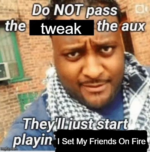 Do not pass the X the aux They’ll just start playin Y | tweak; I Set My Friends On Fire | image tagged in do not pass the x the aux they ll just start playin y | made w/ Imgflip meme maker