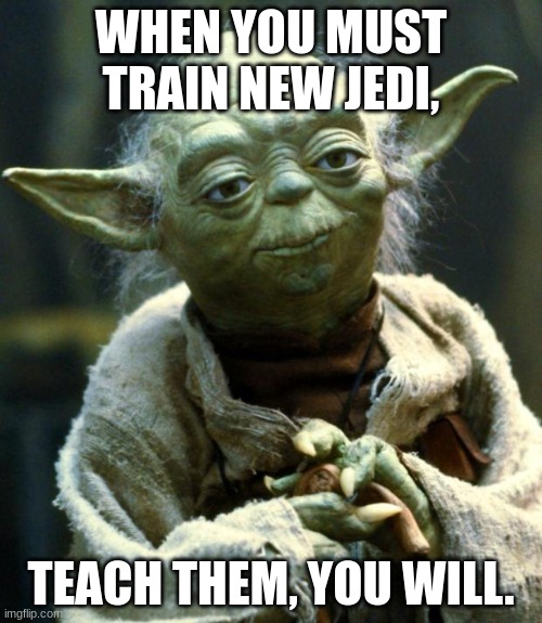 Star Wars Yoda | WHEN YOU MUST TRAIN NEW JEDI, TEACH THEM, YOU WILL. | image tagged in memes,star wars yoda | made w/ Imgflip meme maker