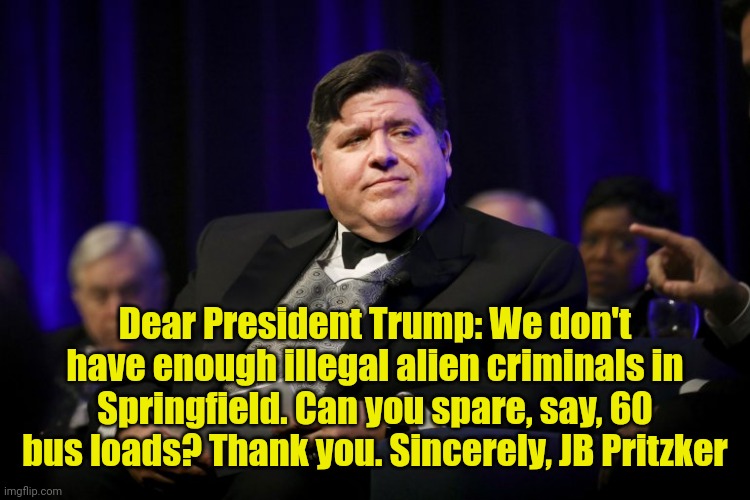 I'll show that Orange chump he can't bully ME!!! | Dear President Trump: We don't have enough illegal alien criminals in Springfield. Can you spare, say, 60 bus loads? Thank you. Sincerely, JB Pritzker | image tagged in j b pritzker fat cat | made w/ Imgflip meme maker