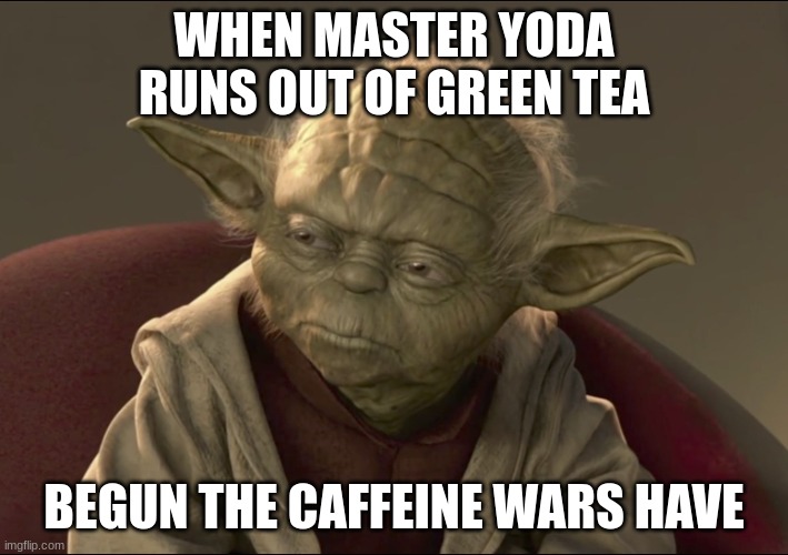 Yoda Begun The Clone War Has | WHEN MASTER YODA RUNS OUT OF GREEN TEA; BEGUN THE CAFFEINE WARS HAVE | image tagged in yoda begun the clone war has | made w/ Imgflip meme maker