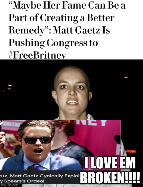 "4B...hell yeah i like A challenge.  Dont think i dont have drugs for tjis situation!" Matt Gaetz heard saying as he left the ca | I LOVE EM BROKEN!!!! | image tagged in crazy bald britney spears | made w/ Imgflip meme maker