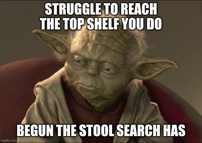 Yoda Begun The Clone War Has | STRUGGLE TO REACH THE TOP SHELF YOU DO; BEGUN THE STOOL SEARCH HAS | image tagged in yoda begun the clone war has | made w/ Imgflip meme maker