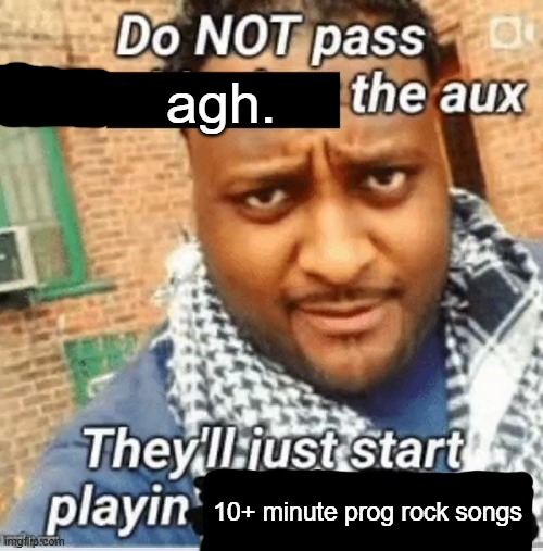 Do not pass the X the aux They’ll just start playin Y | agh. 10+ minute prog rock songs | image tagged in do not pass the x the aux they ll just start playin y | made w/ Imgflip meme maker