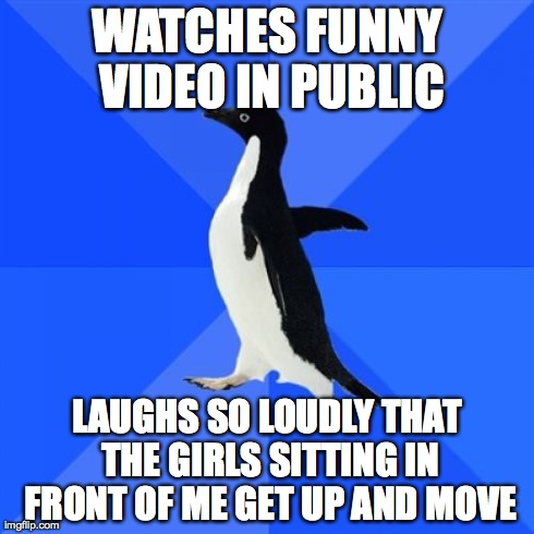 Socially Awkward Penguin | WATCHES FUNNY VIDEO IN PUBLIC LAUGHS SO LOUDLY THAT THE GIRLS SITTING IN FRONT OF ME GET UP AND MOVE | image tagged in memes,socially awkward penguin | made w/ Imgflip meme maker