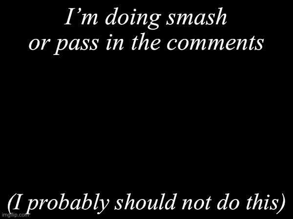 I don’t think this is a good idea | I’m doing smash or pass in the comments; (I probably should not do this) | image tagged in msmg,smash or pass | made w/ Imgflip meme maker