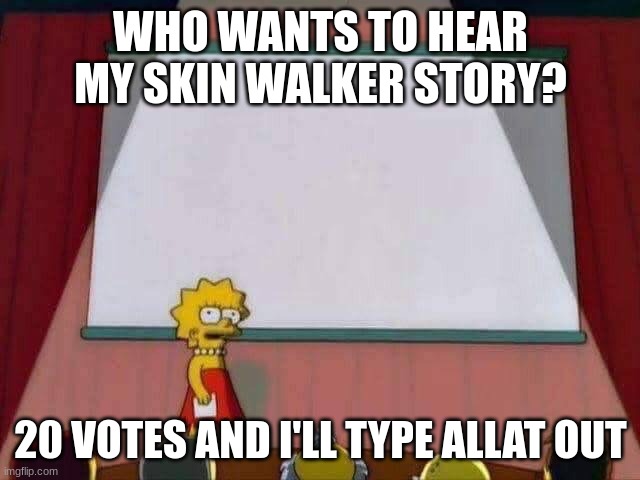 Lisa Simpson Speech | WHO WANTS TO HEAR MY SKIN WALKER STORY? 20 VOTES AND I'LL TYPE ALLAT OUT | image tagged in lisa simpson speech | made w/ Imgflip meme maker