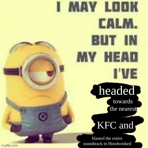 Deep Minions Meme... | headed; towards the nearest; KFC and; blasted the entire soundtrack to Hoodwinked | image tagged in i may look calm | made w/ Imgflip meme maker