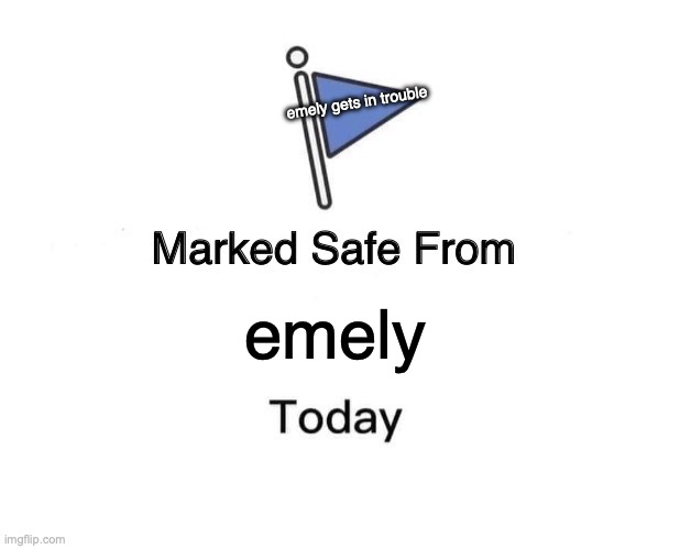 Marked Safe From | emely gets in trouble; emely | image tagged in memes,marked safe from | made w/ Imgflip meme maker