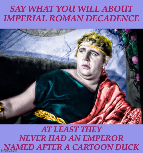 Nero, the Mad Emperor who burned the place down | SAY WHAT YOU WILL ABOUT IMPERIAL ROMAN DECADENCE AT LEAST THEY NEVER HAD AN EMPEROR NAMED AFTER A CARTOON DUCK | image tagged in nero the mad emperor who burned the place down | made w/ Imgflip meme maker